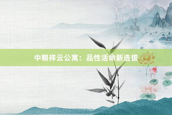 中粮祥云公寓：品性活命新选拔
