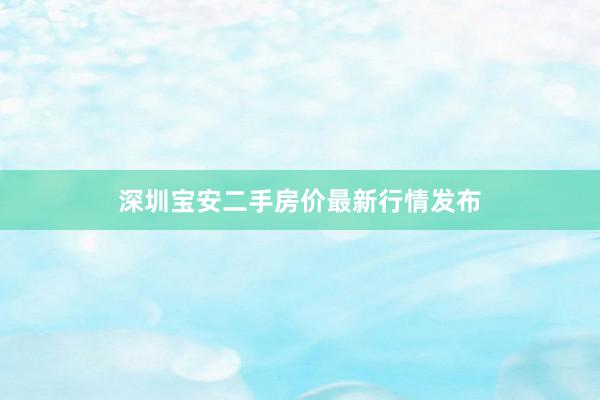 深圳宝安二手房价最新行情发布