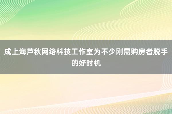 成上海芦秋网络科技工作室为不少刚需购房者脱手的好时机