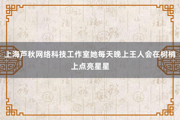上海芦秋网络科技工作室她每天晚上王人会在树梢上点亮星星