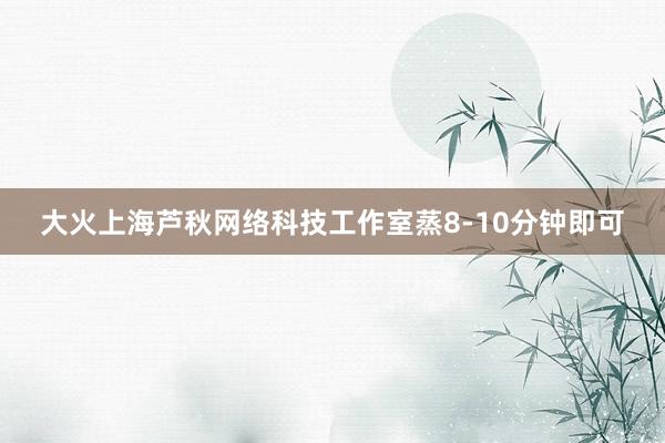 大火上海芦秋网络科技工作室蒸8-10分钟即可