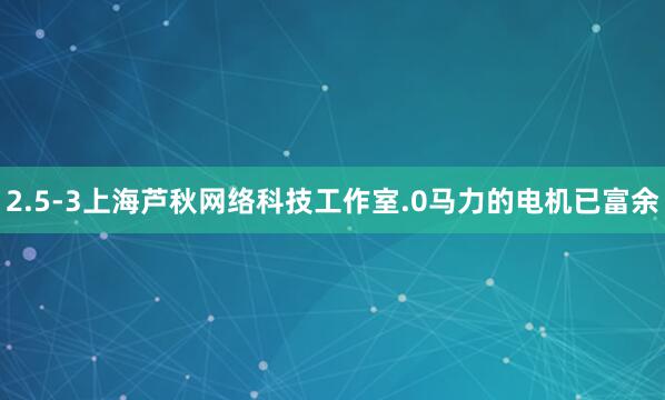 2.5-3上海芦秋网络科技工作室.0马力的电机已富余