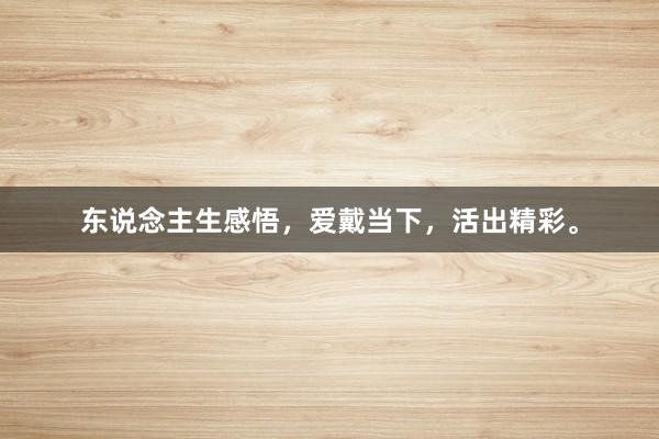 东说念主生感悟，爱戴当下，活出精彩。